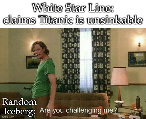 Titanic | White Star Line: claims Titanic is unsinkable; Random
Iceberg: | image tagged in are you challenging me,titanic,titanic sinking,iceberg | made w/ Imgflip meme maker