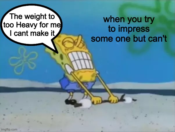 When you try to impress someone but can't Be Like | The weight to too Heavy for me
I cant make it; when you try to impress some one but can't | image tagged in spongebob lifting weight | made w/ Imgflip meme maker