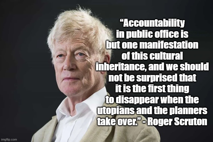 Accountability will disappear | “Accountability in public office is but one manifestation of this cultural inheritance, and we should not be surprised that it is the first thing to disappear when the utopians and the planners take over.” - Roger Scruton | image tagged in roger scruton,politics,utopia,philosophy,government | made w/ Imgflip meme maker