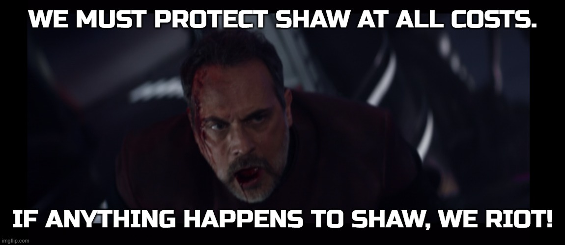 Capt. Shaw must live! | WE MUST PROTECT SHAW AT ALL COSTS. IF ANYTHING HAPPENS TO SHAW, WE RIOT! | image tagged in picard,star trek,star trek picard,shaw | made w/ Imgflip meme maker