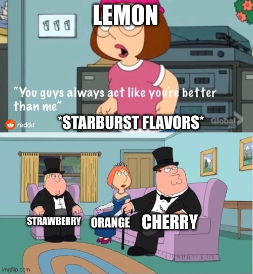 Starburst Flavors | LEMON; *STARBURST FLAVORS*; CHERRY; STRAWBERRY; ORANGE | image tagged in you guys always act like you're better than me,starburst,candy,food,candy flavors | made w/ Imgflip meme maker