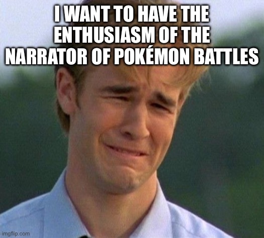 I have no enthusiasm | I WANT TO HAVE THE ENTHUSIASM OF THE NARRATOR OF POKÉMON BATTLES | image tagged in memes,1990s first world problems,pokemon,enthusiasm | made w/ Imgflip meme maker