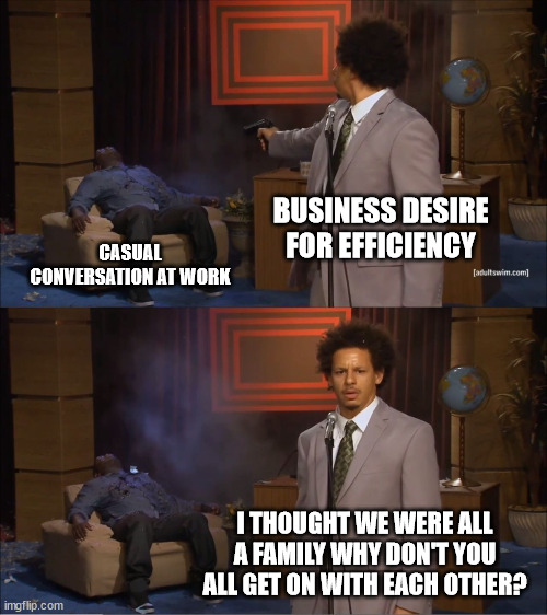 work life | BUSINESS DESIRE FOR EFFICIENCY; CASUAL CONVERSATION AT WORK; I THOUGHT WE WERE ALL A FAMILY WHY DON'T YOU ALL GET ON WITH EACH OTHER? | image tagged in memes,who killed hannibal | made w/ Imgflip meme maker