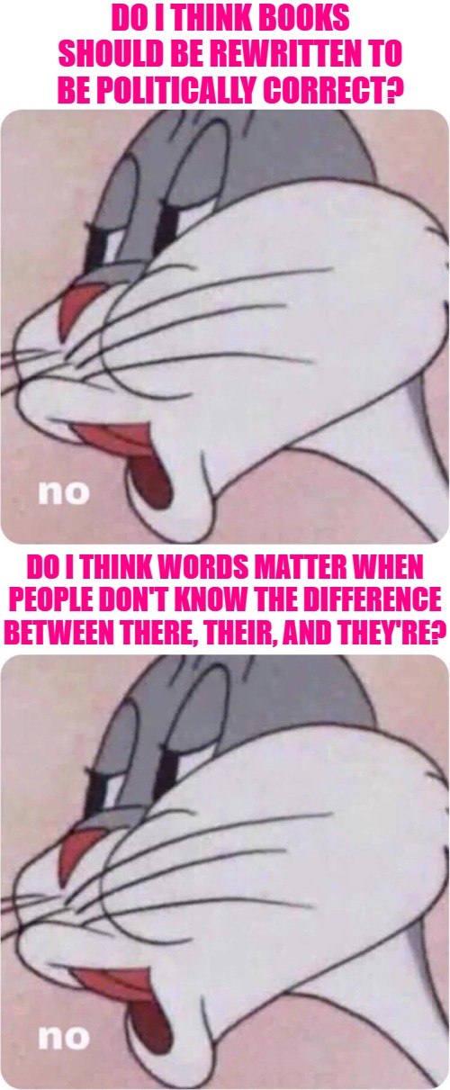 Politically Correct Conundrum | DO I THINK BOOKS SHOULD BE REWRITTEN TO BE POLITICALLY CORRECT? DO I THINK WORDS MATTER WHEN PEOPLE DON'T KNOW THE DIFFERENCE BETWEEN THERE, THEIR, AND THEY'RE? | image tagged in bugs bunny no,politically correct,books,funny memes,so true,lol | made w/ Imgflip meme maker
