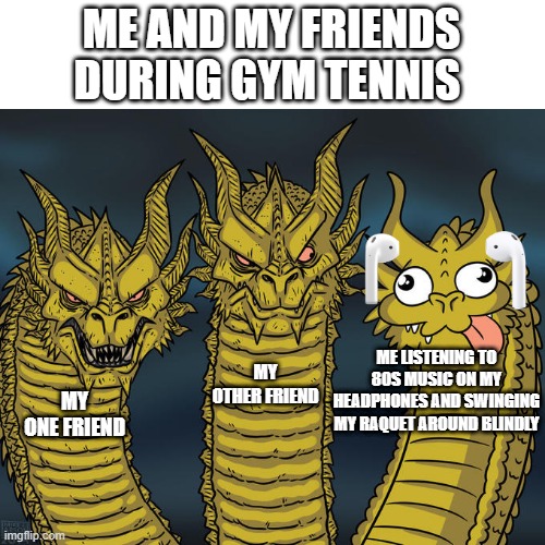 I accidently hit the ball while twirling to one of my songs- | ME AND MY FRIENDS DURING GYM TENNIS; ME LISTENING TO 80S MUSIC ON MY HEADPHONES AND SWINGING MY RAQUET AROUND BLINDLY; MY OTHER FRIEND; MY ONE FRIEND | image tagged in three-headed dragon,school,gym,gym memes,tennis,goofy | made w/ Imgflip meme maker
