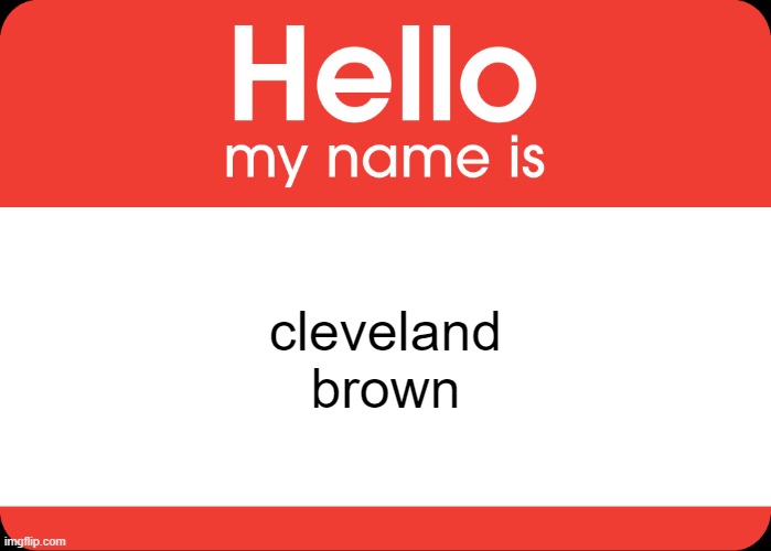 MY NAME IS CLEVELAND BROWN | cleveland brown | image tagged in hello my name is,cleveland browns,the cleveland show,bullshit,shitpost,lol so funny | made w/ Imgflip meme maker