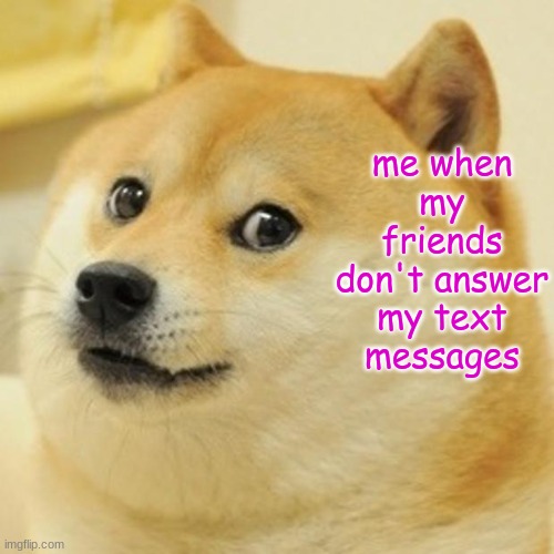 me exists | me when my friends don't answer my text messages | image tagged in memes,doge | made w/ Imgflip meme maker