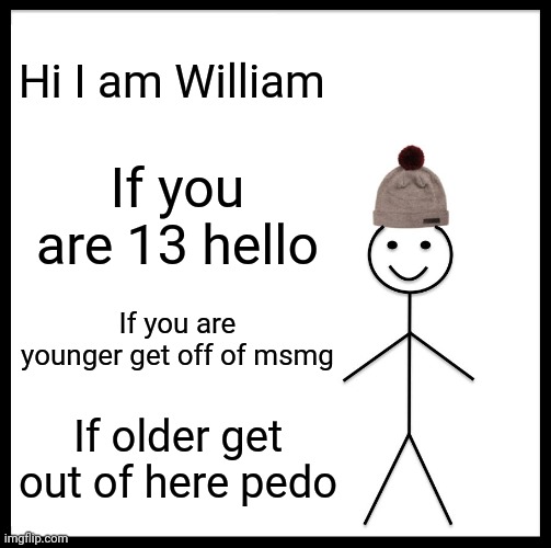Be Like Bill Meme | Hi I am William; If you are 13 hello; If you are younger get off of msmg; If older get out of here pedo | image tagged in memes,be like bill | made w/ Imgflip meme maker