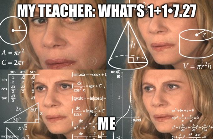 Calculating meme | MY TEACHER: WHAT’S 1+1•7.27; ME | image tagged in calculating meme,true,life be like | made w/ Imgflip meme maker