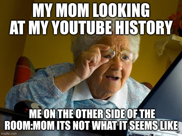 Grandma Finds The Internet | MY MOM LOOKING AT MY YOUTUBE HISTORY; ME ON THE OTHER SIDE OF THE ROOM:MOM ITS NOT WHAT IT SEEMS LIKE | image tagged in memes,grandma finds the internet | made w/ Imgflip meme maker