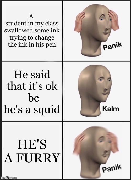 anti-furries be like : | A 
student in my class swallowed some ink trying to change the ink in his pen; He said that it's ok
 bc he's a squid; HE'S A FURRY | image tagged in memes,panik kalm panik,anti furry,furry,run,why are you running | made w/ Imgflip meme maker