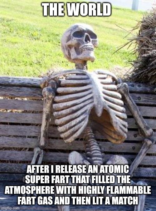 Atomic super fart | THE WORLD; AFTER I RELEASE AN ATOMIC SUPER FART THAT FILLED THE ATMOSPHERE WITH HIGHLY FLAMMABLE FART GAS AND THEN LIT A MATCH | image tagged in memes,waiting skeleton | made w/ Imgflip meme maker