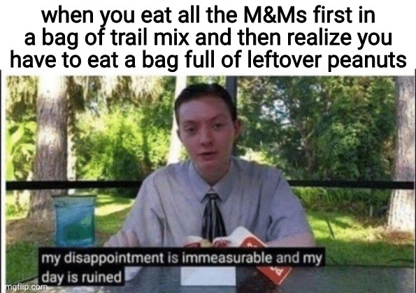 don't it suck tho | when you eat all the M&Ms first in a bag of trail mix and then realize you have to eat a bag full of leftover peanuts | image tagged in my dissapointment is immeasurable and my day is ruined,memes,fun,funny,meme,trail mix | made w/ Imgflip meme maker