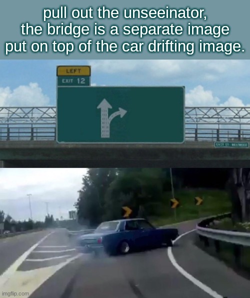 bEhOlD, tHe UnSeEiNaToR!!!!!11!11!!!1!1!!!11!!!! | pull out the unseeinator, the bridge is a separate image put on top of the car drifting image. | image tagged in memes,left exit 12 off ramp | made w/ Imgflip meme maker