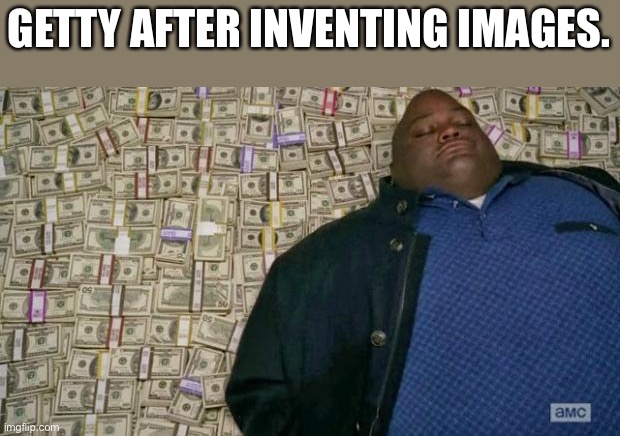 Genius |  GETTY AFTER INVENTING IMAGES. | image tagged in huell money | made w/ Imgflip meme maker