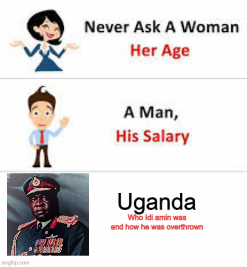 Idi Amin | Uganda; Who Idi amin was and how he was overthrown | image tagged in never ask a woman her age | made w/ Imgflip meme maker