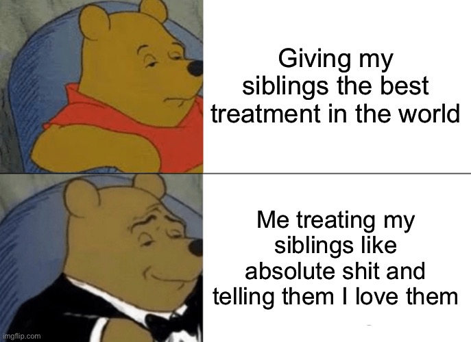 Tuxedo Winnie The Pooh Meme | Giving my siblings the best treatment in the world; Me treating my siblings like absolute shit and telling them I love them | image tagged in memes,tuxedo winnie the pooh | made w/ Imgflip meme maker