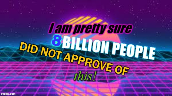 I Am Pretty Sure 8 Billion People Did Not Approve Of This | image tagged in i am pretty sure 8 billion people did not approve of this | made w/ Imgflip meme maker