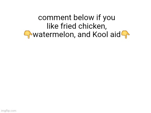 Blank White Template | comment below if you like fried chicken, 👇watermelon, and Kool aid👇 | image tagged in blank white template | made w/ Imgflip meme maker