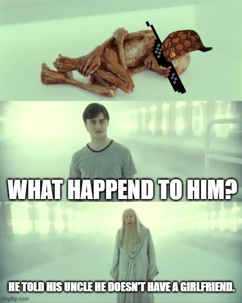 Dead Baby Voldemort / What Happened To Him | WHAT HAPPEND TO HIM? HE TOLD HIS UNCLE HE DOESN'T HAVE A GIRLFRIEND. | image tagged in dead baby voldemort / what happened to him,memes,funny memes,death,uncle sam | made w/ Imgflip meme maker