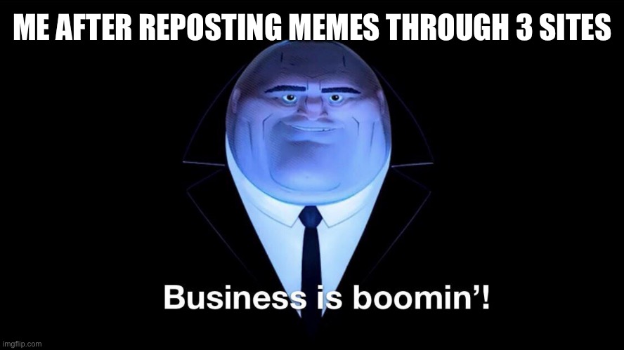 Buisness is boomin | ME AFTER REPOSTING MEMES THROUGH 3 SITES | image tagged in buisness is boomin | made w/ Imgflip meme maker