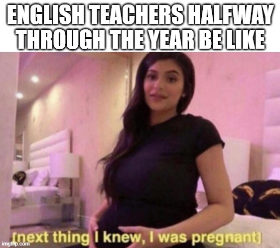 It has happened to 3 of my english teachers so far xd | ENGLISH TEACHERS HALFWAY THROUGH THE YEAR BE LIKE | image tagged in next thing i knew i was pregnant,funny,memes,english,teachers | made w/ Imgflip meme maker