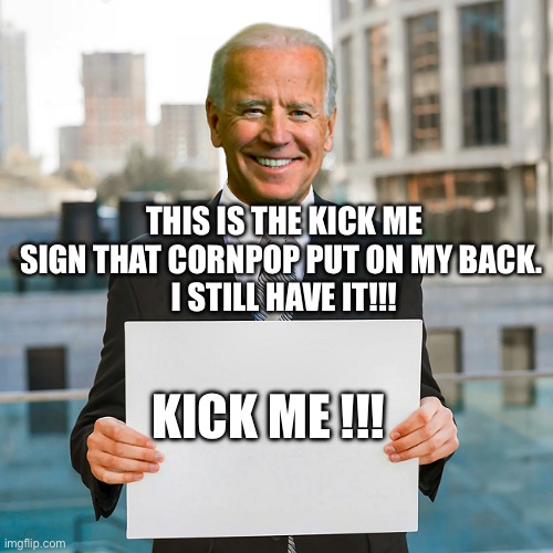 Joe Biden Blank Sign | THIS IS THE KICK ME SIGN THAT CORNPOP PUT ON MY BACK. 
I STILL HAVE IT!!! KICK ME !!! | image tagged in joe biden blank sign | made w/ Imgflip meme maker