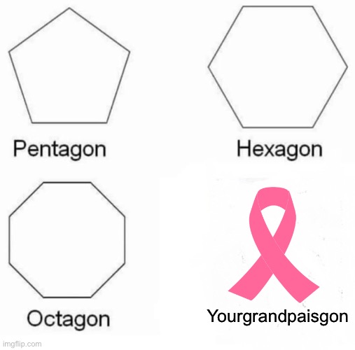Pentagon Hexagon Octagon | Yourgrandpaisgon | image tagged in memes,pentagon hexagon octagon | made w/ Imgflip meme maker