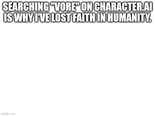 SEARCHING "VORE" ON CHARACTER.AI IS WHY I'VE LOST FAITH IN HUMANITY. | made w/ Imgflip meme maker