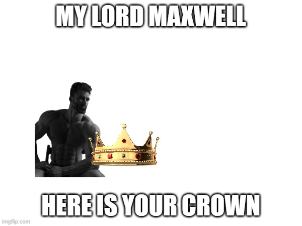 MY LORD MAXWELL HERE IS YOUR CROWN | made w/ Imgflip meme maker