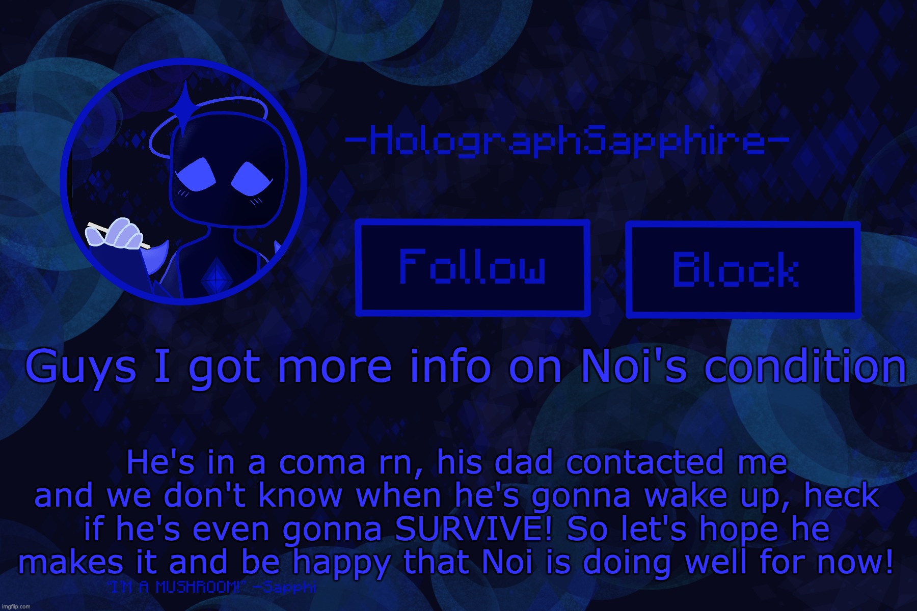 In the meantime let's all give Noi some positive messages for him to wake up to! | He's in a coma rn, his dad contacted me and we don't know when he's gonna wake up, heck if he's even gonna SURVIVE! So let's hope he makes it and be happy that Noi is doing well for now! Guys I got more info on Noi's condition | image tagged in -holographsapphire- s announcement template | made w/ Imgflip meme maker