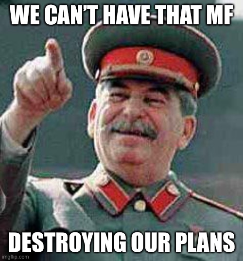 Stalin says | WE CAN’T HAVE THAT MF DESTROYING OUR PLANS | image tagged in stalin says | made w/ Imgflip meme maker