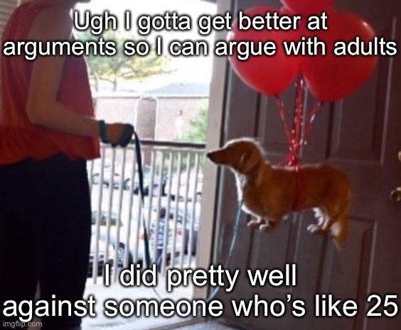 walkin me dog fr | Ugh I gotta get better at arguments so I can argue with adults; I did pretty well against someone who’s like 25 | image tagged in walkin me dog fr | made w/ Imgflip meme maker