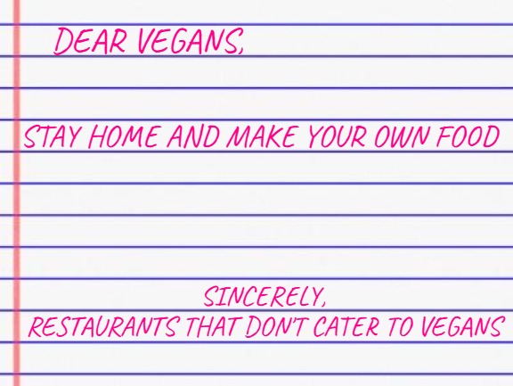 Honest letter | DEAR VEGANS, STAY HOME AND MAKE YOUR OWN FOOD SINCERELY,
RESTAURANTS THAT DON'T CATER TO VEGANS | image tagged in honest letter | made w/ Imgflip meme maker