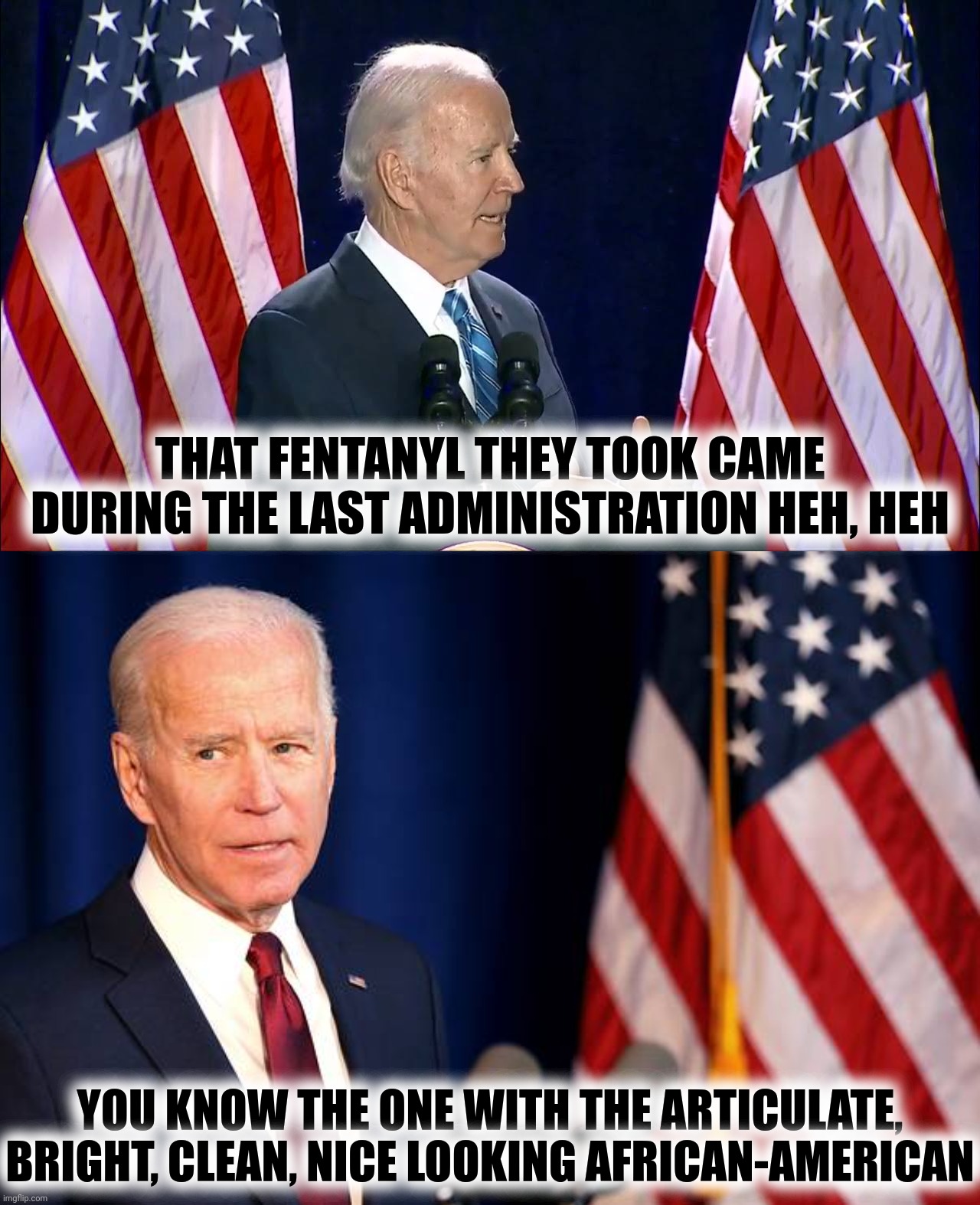 I'm not Joeking! | THAT FENTANYL THEY TOOK CAME DURING THE LAST ADMINISTRATION HEH, HEH; YOU KNOW THE ONE WITH THE ARTICULATE, BRIGHT, CLEAN, NICE LOOKING AFRICAN-AMERICAN | image tagged in joe biden,fentanyl,barack obama | made w/ Imgflip meme maker