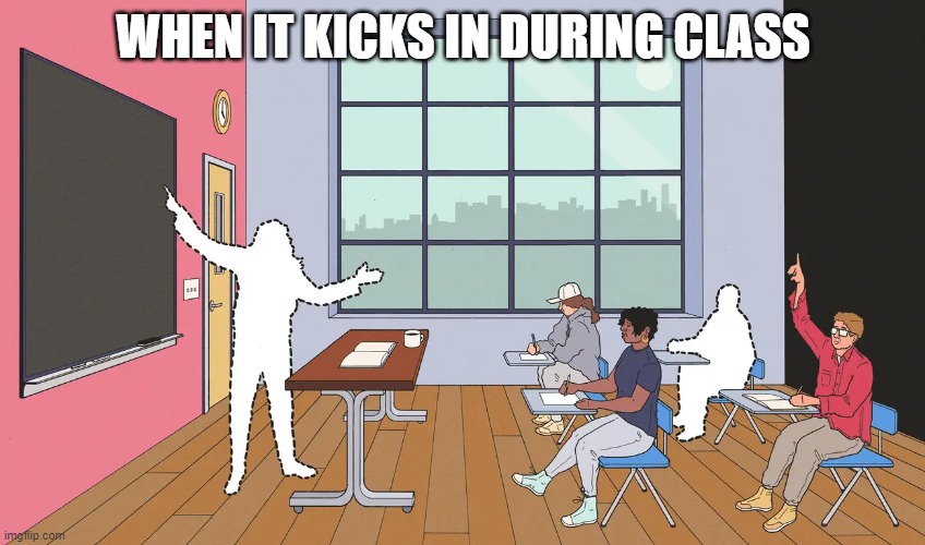 WHEN IT KICKS IN DURING CLASS | image tagged in memes | made w/ Imgflip meme maker