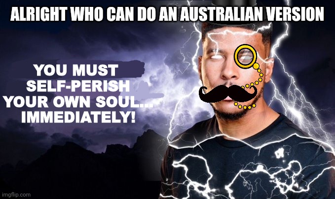 KYS British Edition | ALRIGHT WHO CAN DO AN AUSTRALIAN VERSION | image tagged in kys british edition | made w/ Imgflip meme maker