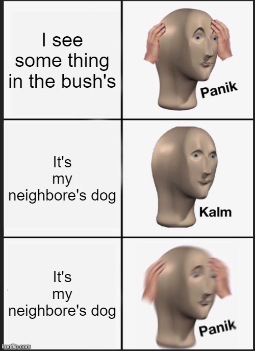 Panik Kalm Panik | I see some thing in the bush's; It's my neighbore's dog; It's my neighbore's dog | image tagged in memes,panik kalm panik | made w/ Imgflip meme maker