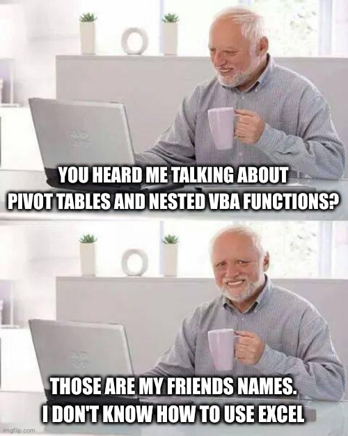 Hide the Pain Harold Meme | YOU HEARD ME TALKING ABOUT PIVOT TABLES AND NESTED VBA FUNCTIONS? THOSE ARE MY FRIENDS NAMES. I DON'T KNOW HOW TO USE EXCEL | image tagged in memes,hide the pain harold,antiwork | made w/ Imgflip meme maker