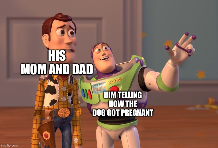 X, X Everywhere Meme | HIM TELLING HOW THE DOG GOT PREGNANT HIS MOM AND DAD | image tagged in memes,x x everywhere | made w/ Imgflip meme maker