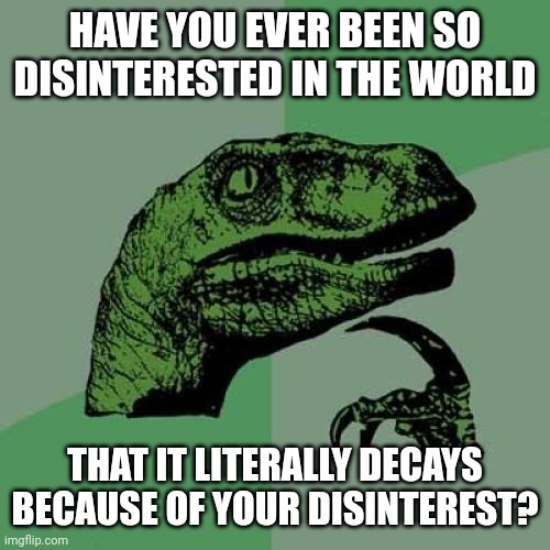 Philosoraptor | HAVE YOU EVER BEEN SO DISINTERESTED IN THE WORLD; THAT IT LITERALLY DECAYS BECAUSE OF YOUR DISINTEREST? | image tagged in memes,philosoraptor | made w/ Imgflip meme maker