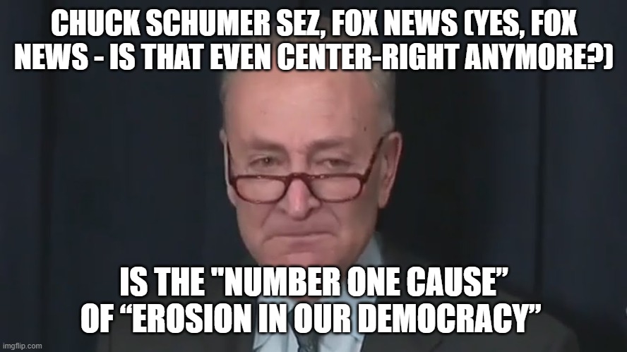 self-named shomer of israel who said israel more important than 1st amendment | CHUCK SCHUMER SEZ, FOX NEWS (YES, FOX NEWS - IS THAT EVEN CENTER-RIGHT ANYMORE?); IS THE "NUMBER ONE CAUSE” OF “EROSION IN OUR DEMOCRACY” | image tagged in chuck schumer crying | made w/ Imgflip meme maker