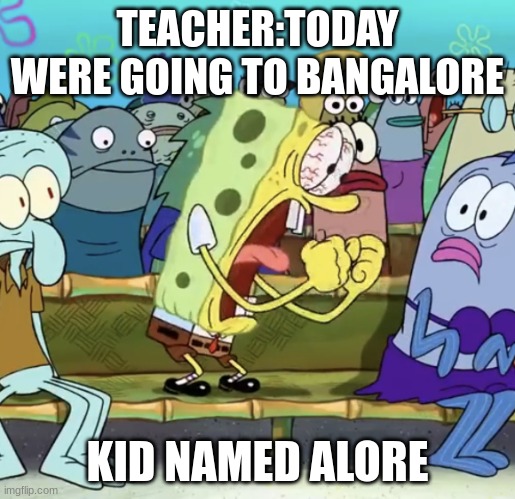 Spongebob Yelling | TEACHER:TODAY WERE GOING TO BANGALORE; KID NAMED ALORE | image tagged in spongebob yelling | made w/ Imgflip meme maker