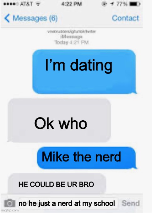 Sorry for the cliffhanger! Ran out of room! | I’m dating; Ok who; Mike the nerd; HE COULD BE UR BRO; no he just a nerd at my school | image tagged in blank text conversation | made w/ Imgflip meme maker