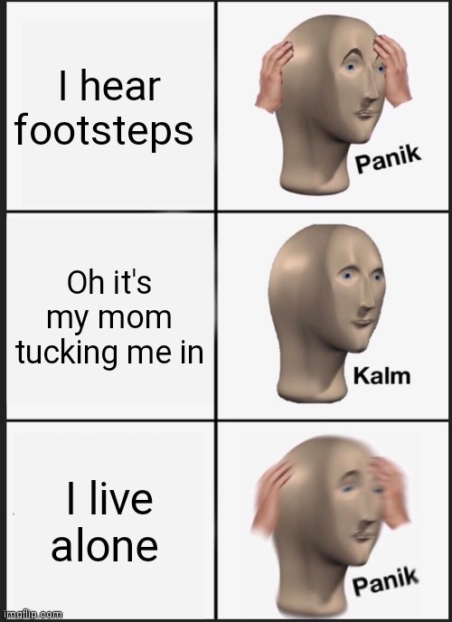 Panik Kalm Panik | I hear footsteps; Oh it's my mom tucking me in; I live alone | image tagged in memes,panik kalm panik | made w/ Imgflip meme maker