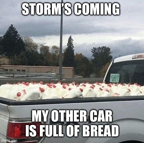 Milk sandwiches for everyone. | STORM’S COMING; MY OTHER CAR IS FULL OF BREAD | image tagged in storm preparations,milk sandwiches | made w/ Imgflip meme maker
