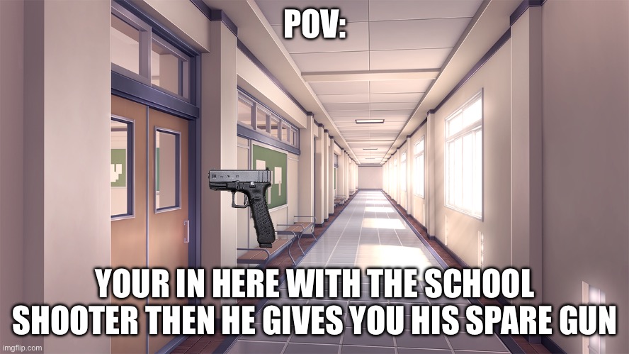 DDLC school hallway | POV:; YOUR IN HERE WITH THE SCHOOL SHOOTER THEN HE GIVES YOU HIS SPARE GUN | image tagged in ddlc school hallway | made w/ Imgflip meme maker