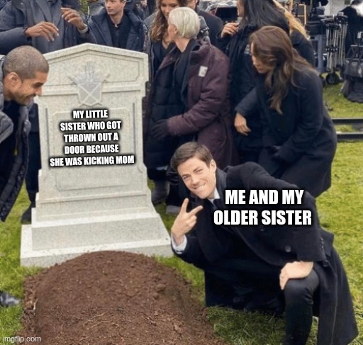 Grant Gustin over grave | MY LITTLE SISTER WHO GOT THROWN OUT A DOOR BECAUSE SHE WAS KICKING MOM; ME AND MY OLDER SISTER | image tagged in grant gustin over grave | made w/ Imgflip meme maker