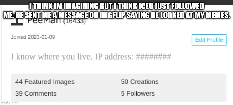 I think im hallucinating but if im not, lets go! | I THINK I'M IMAGINING BUT I THINK ICEU JUST FOLLOWED ME. HE SENT ME A MESSAGE ON IMGFLIP SAYING HE LOOKED AT MY MEMES. | image tagged in iceu,fun,happy,omg | made w/ Imgflip meme maker