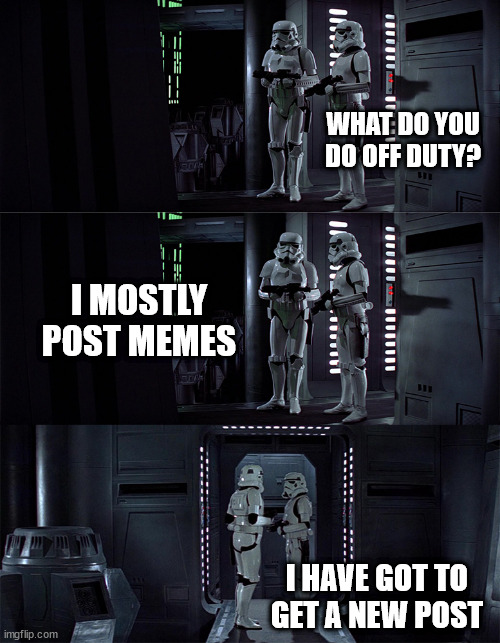 memetrooper | WHAT DO YOU DO OFF DUTY? I MOSTLY POST MEMES; I HAVE GOT TO GET A NEW POST | image tagged in two stormtroopers | made w/ Imgflip meme maker